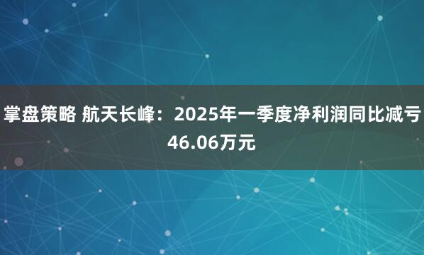 掌盘策略 航天长峰：2025年一季度净利润同比减亏46.06万元