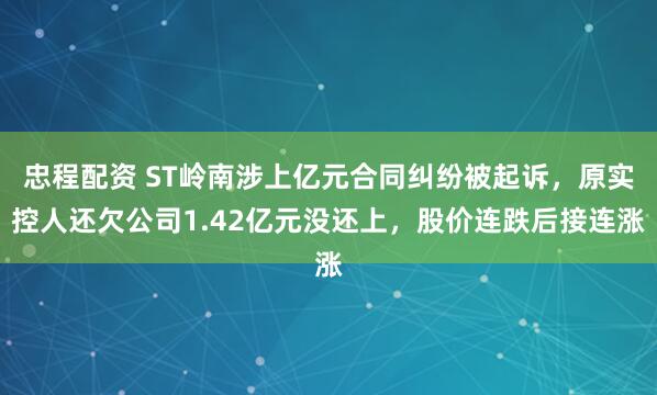 忠程配资 ST岭南涉上亿元合同纠纷被起诉，原实控人还欠公司1.42亿元没还上，股价连跌后接连涨