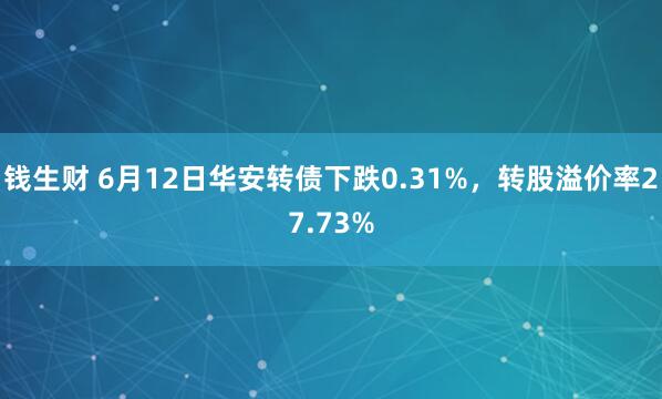 钱生财 6月12日华安转债下跌0.31%，转股溢价率27.73%