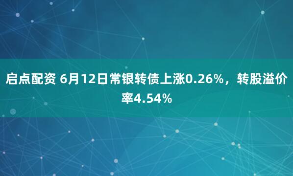 启点配资 6月12日常银转债上涨0.26%，转股溢价率4.54%