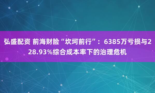 弘盛配资 前海财险“坎坷前行”：6385万亏损与228.93%综合成本率下的治理危机