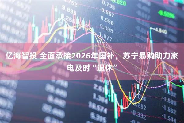 亿海智投 全面承接2026年国补，苏宁易购助力家电及时“退休”