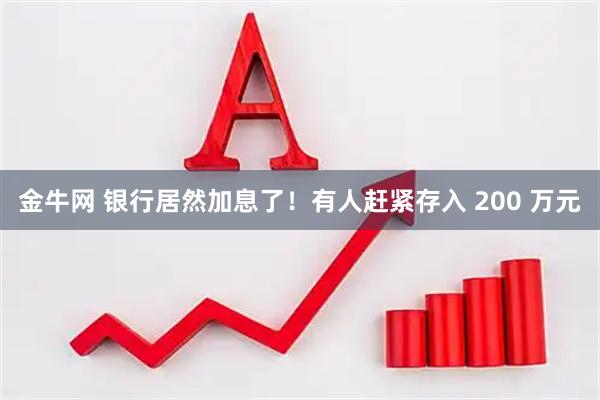 金牛网 银行居然加息了！有人赶紧存入 200 万元
