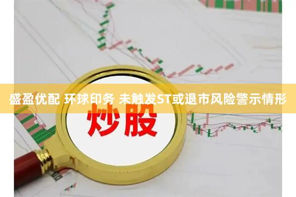 盛盈优配 环球印务 未触发ST或退市风险警示情形