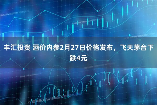 丰汇投资 酒价内参2月27日价格发布，飞天茅台下跌4元